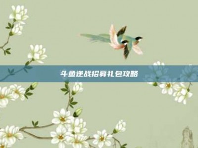 斗鱼逆战招募礼包攻略