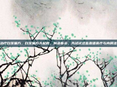治疗白发偏方，白发偏方大起底，别急着染，先试试这些靠谱食疗与内调法