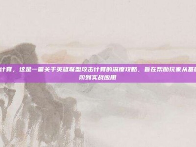 lol攻击计算，这是一篇关于英雄联盟攻击计算的深度攻略，旨在帮助玩家从基础机制进阶到实战应用