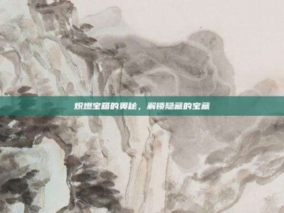 炽燃宝箱的奥秘，解锁隐藏的宝藏