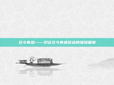 北斗青葱——见证北斗青春征途的璀璨篇章