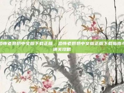 恐怖老奶奶中文版下载正版，恐怖老奶奶中文版正版下载指南与通关攻略