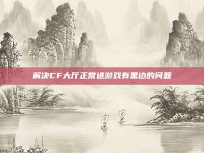 解决CF大厅正常进游戏有黑边的问题