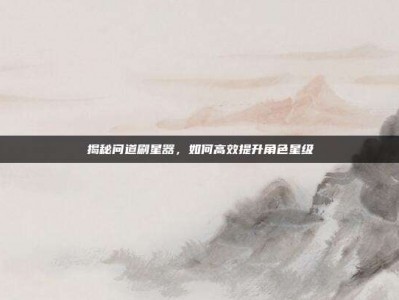 揭秘问道刷星器，如何高效提升角色星级