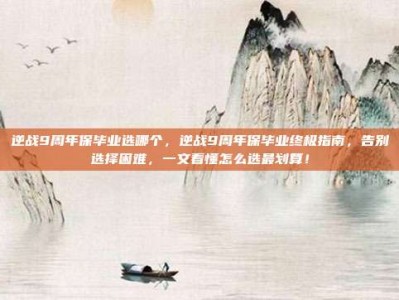 逆战9周年保毕业选哪个，逆战9周年保毕业终极指南，告别选择困难，一文看懂怎么选最划算！