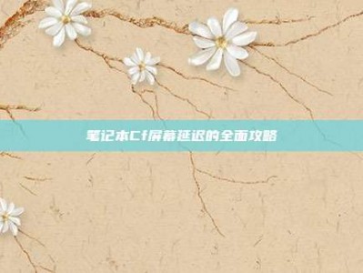 笔记本Cf屏幕延迟的全面攻略