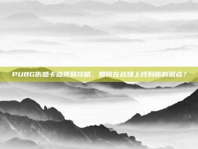 PUBG伤感卡点视频攻略，如何在战场上找到你的泪点？