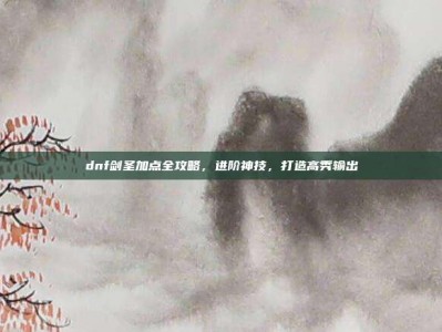 dnf剑圣加点全攻略，进阶神技，打造高秀输出