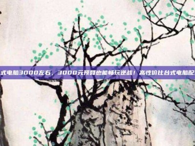 逆战台式电脑3000左右，3000元预算也能畅玩逆战！高性价比台式电脑配置攻略