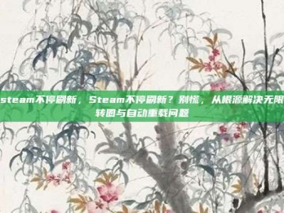 steam不停刷新，Steam不停刷新？别慌，从根源解决无限转圈与自动重载问题