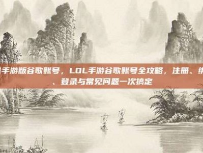 lol手游版谷歌账号，LOL手游谷歌账号全攻略，注册、绑定、登录与常见问题一次搞定