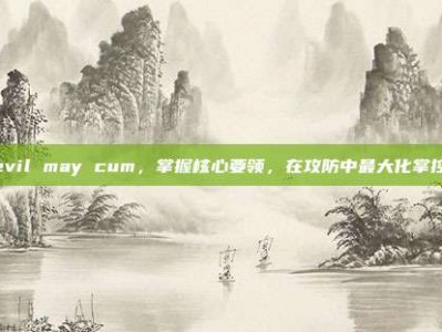 Devil may cum，掌握核心要领，在攻防中最大化掌控权