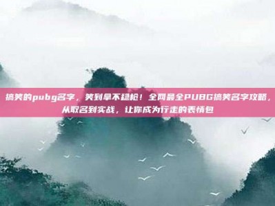 搞笑的pubg名字，笑到拿不稳枪！全网最全PUBG搞笑名字攻略，从取名到实战，让你成为行走的表情包