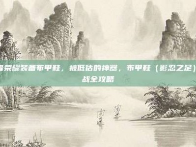 王者荣耀装备布甲鞋，被低估的神器，布甲鞋（影忍之足）实战全攻略