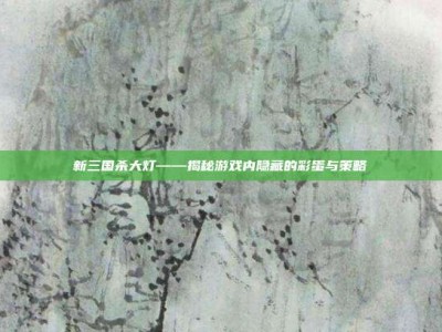 新三国杀大灯——揭秘游戏内隐藏的彩蛋与策略