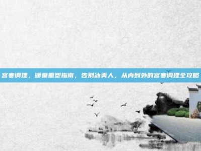 宫寒调理，暖巢重塑指南，告别冰美人，从内到外的宫寒调理全攻略