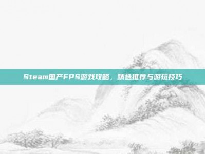 Steam国产FPS游戏攻略，精选推荐与游玩技巧