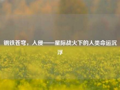 钢铁苍穹，入侵——星际战火下的人类命运沉浮