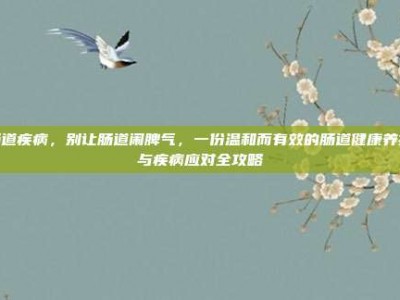 肠道疾病，别让肠道闹脾气，一份温和而有效的肠道健康养护与疾病应对全攻略
