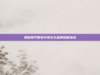 揭秘和平精英中现实头盔的隐藏地点