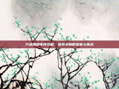 万瑞珊瑚事件攻略，探索未知的宝藏与挑战