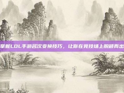 掌握LOL手游名次变换技巧，让你在竞技场上脱颖而出