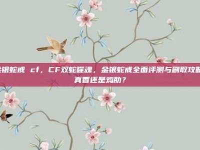金银蛇戒 cf，CF双蛇噬魂，金银蛇戒全面评测与刷取攻略，真香还是鸡肋？