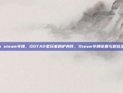 dota steam令牌，DOTA2老玩家的护身符，Steam令牌设置与避坑全指南