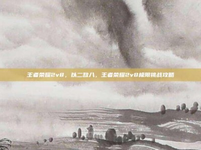 王者荣耀2v8，以二敌八，王者荣耀2v8极限挑战攻略