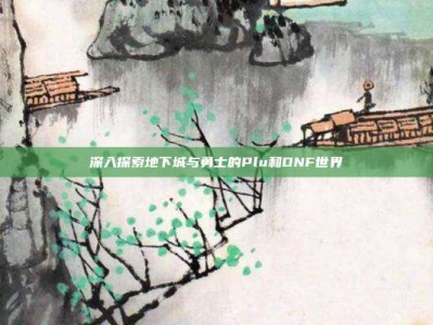 深入探索地下城与勇士的Plu和DNF世界