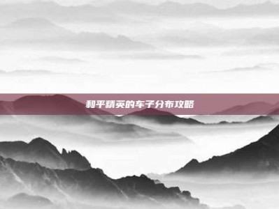 和平精英的车子分布攻略
