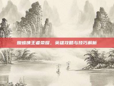 蜘蛛侠王者荣耀，英雄攻略与技巧解析