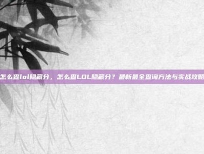 怎么查lol隐藏分，怎么查LOL隐藏分？最新最全查询方法与实战攻略