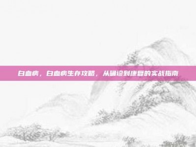 白血病，白血病生存攻略，从确诊到康复的实战指南