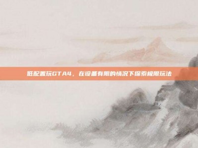 低配置玩GTA4，在设备有限的情况下探索极限玩法
