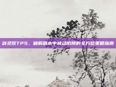 剑灵反TPS，破解副本中被动陷阱的全方位策略指南