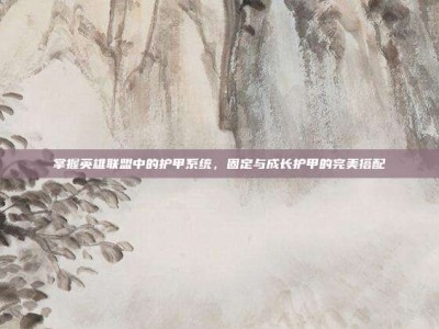 掌握英雄联盟中的护甲系统，固定与成长护甲的完美搭配