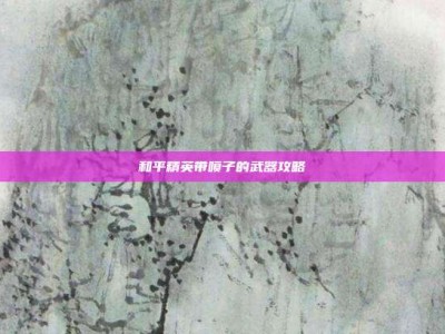 和平精英带喷子的武器攻略