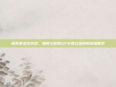 探索爱女友游戏，如何与你的GFW建立深厚的情感联系