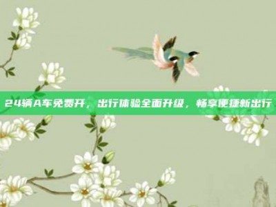 24辆A车免费开，出行体验全面升级，畅享便捷新出行
