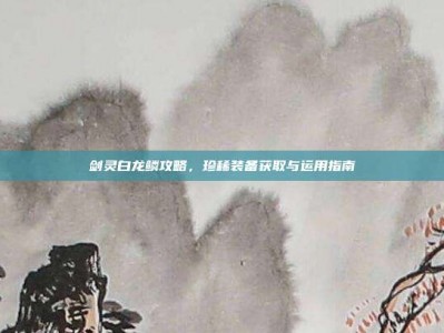 剑灵白龙鳞攻略，珍稀装备获取与运用指南
