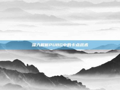 深入解析PUBG中的卡点战术