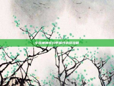 斗战神神将幻甲属性选择攻略