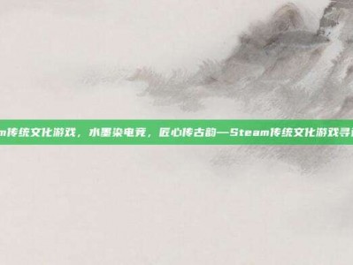 steam传统文化游戏，水墨染电竞，匠心传古韵—Steam传统文化游戏寻迹指南