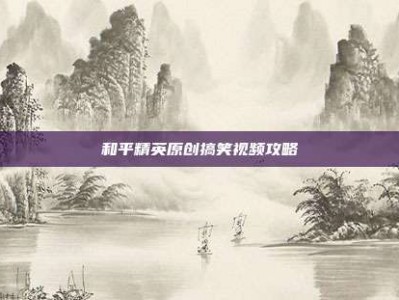 和平精英原创搞笑视频攻略