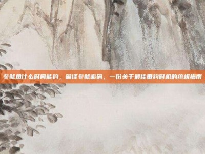 冬鱿鱼什么时间能钓，破译冬鱿密码，一份关于最佳垂钓时机的终极指南