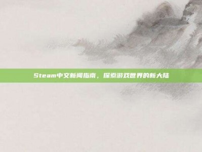 Steam中文新闻指南，探索游戏世界的新大陆