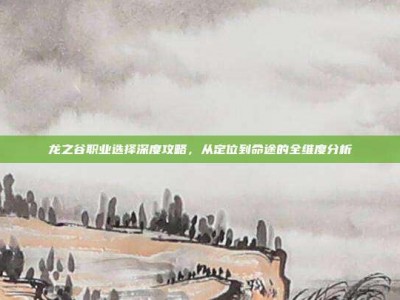 龙之谷职业选择深度攻略，从定位到命途的全维度分析