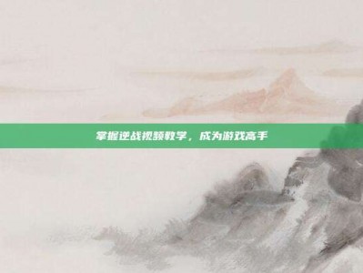 掌握逆战视频教学，成为游戏高手