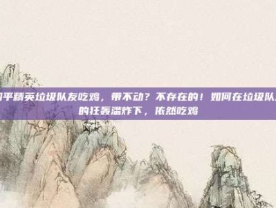 和平精英垃圾队友吃鸡，带不动？不存在的！如何在垃圾队友的狂轰滥炸下，依然吃鸡